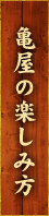 亀屋の楽しみ方