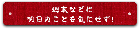 週末などに明日のことを気にせず！