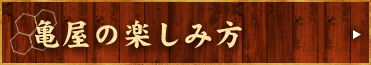 亀屋の楽しみ方