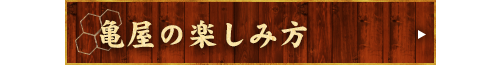 亀屋の楽しみ方